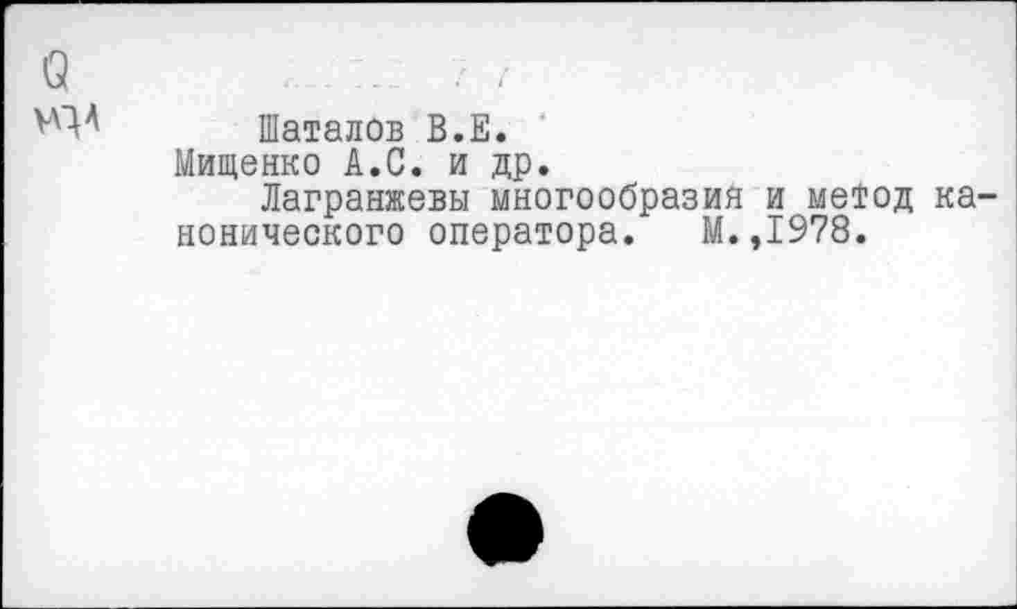 ﻿а
Шаталов В.Е.
Мищенко А.С. и др.
Лагранжевы многообразия и метод канонического оператора. М.,1978.